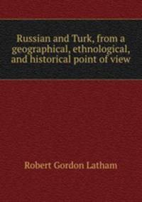 Russian and Turk, from a geographical, ethnological, and historical point of view