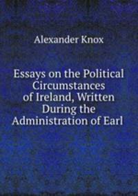 Essays on the Political Circumstances of Ireland, Written During the Administration of Earl .