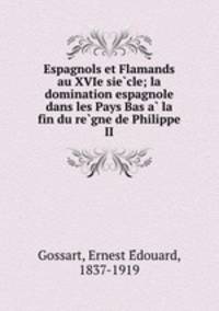 Espagnols et Flamands au XVIe sie?cle; la domination espagnole dans les Pays Bas a? la fin du re?gne de Philippe II
