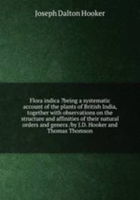 Flora indica ?being a systematic account of the plants of British India, together with observations on the structure and affinities of their natural orders and genera /by J.D. Hooker and Thomas Thomson.