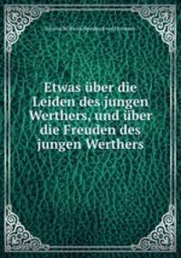 Etwas uber die Leiden des jungen Werthers, und uber die Freuden des jungen Werthers.