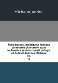 Flora boreali?americana ?sistens caracteres plantarum quas in America septentrionali collegit et detexit Andreas Michaux.. v.1