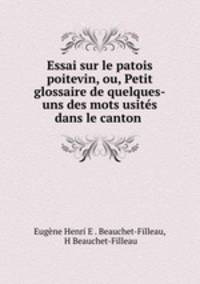 Essai sur le patois poitevin, ou, Petit glossaire de quelques-uns des mots usites dans le canton .