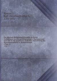 Die absolute Religionsphilosophie in ihrem Verhltnisse zu dem gefhlglaubigen Theismus und nach der in ihr gegebenen endlichen Vermittlung des Supernaturalismus u. Rationalismus . 2 Part. 2