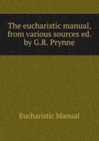 The eucharistic manual, from various sources ed. by G.R. Prynne.