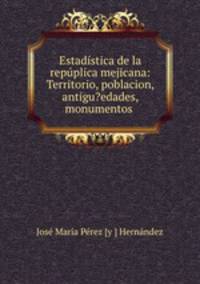 Estadistica de la repuplica mejicana: Territorio, poblacion, antigu?edades, monumentos .