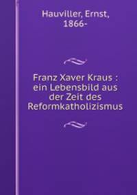 Franz Xaver Kraus : ein Lebensbild aus der Zeit des Reformkatholizismus