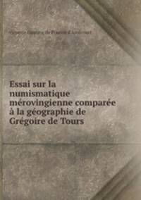 Essai sur la numismatique merovingienne comparee a la geographie de Gregoire de Tours