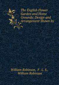 The English Flower Garden and Home Grounds: Design and Arrangement Shown by .