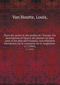 Flore des serres et des jardins de l`Europe ?ou descriptions et figures des plantes les plus rares et les plus meI?ritantes, nouvellement introduites sur le continent ou en Angleterre .. v.1 (1845)