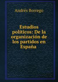 Estudios politicos: De la organizacion de los partidos en Espana .