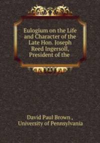 Eulogium on the Life and Character of the Late Hon. Joseph Reed Ingersoll, President of the .