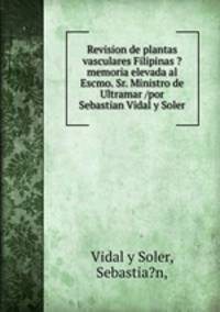 Revision de plantas vasculares Filipinas ?memoria elevada al Escmo. Sr. Ministro de Ultramar /por Sebastian Vidal y Soler.