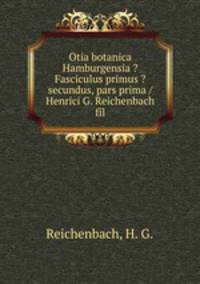 Otia botanica Hamburgensia ?Fasciculus primus ?secundus, pars prima /Henrici G. Reichenbach fil.