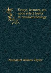 Essays, lectures, etc. upon select topics in revealed theology