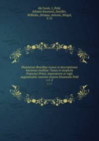 Plantarum Brasiliae icones et descriptiones hactenus ineditae ?iussu et auspiciis Francisci Primi, imperatoris et regis augustissimi /auctore Ioanne Emanuele Pohl.. v.1-2