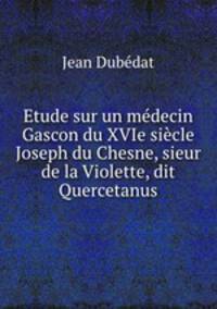 Etude sur un medecin Gascon du XVIe siecle Joseph du Chesne, sieur de la Violette, dit Quercetanus