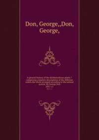 A general history of the dichlamydeous plants ?comprising complete descriptions of the different orders.the whole arranged according to the natural system /by George Don.. 1831 v.1