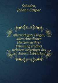 Allernothigste Fragen, allen christlichen Hertzen yu ihrer Erbauung eroffnet welchem beigefuget des sel. Autoris Lebenslauf
