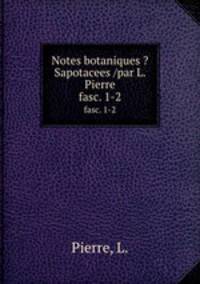 Notes botaniques ?Sapotacees /par L. Pierre.. fasc. 1-2