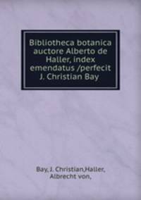 Bibliotheca botanica auctore Alberto de Haller, index emendatus /perfecit J. Christian Bay .