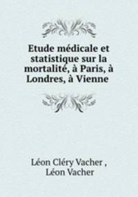 Etude medicale et statistique sur la mortalite, a Paris, a Londres, a Vienne .