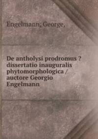De antholysi prodromus ?dissertatio inauguralis phytomorphologica /auctore Georgio Engelmann.