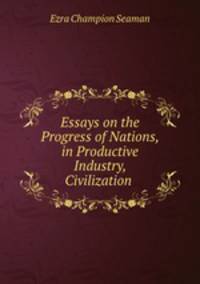 Essays on the Progress of Nations, in Productive Industry, Civilization .