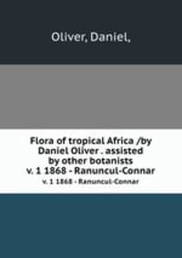 Flora of tropical Africa /by Daniel Oliver . assisted by other botanists.. v. 1 1868 - Ranuncul-Connar
