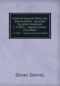 Flora of tropical Africa /by Daniel Oliver . assisted by other botanists.. v. 2 1871 - Leguminosae-Ficoideae