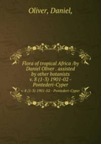 Flora of tropical Africa /by Daniel Oliver . assisted by other botanists.. v. 8 (1-3) 1901-02 - Pontederi-Cyper