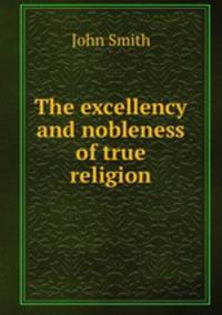 The excellency and nobleness of true religion