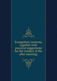 Evangelistic sermons, together with practical suggestions for the conduct of the after-meeting;