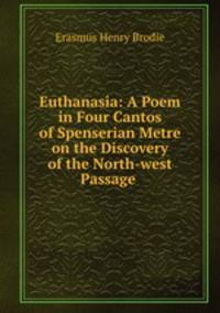Euthanasia: A Poem in Four Cantos of Spenserian Metre on the Discovery of the North-west Passage .