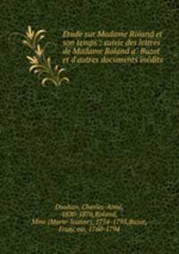 Etude sur Madame Roland et son temps : suivie des lettres de Madame Roland a? Buzot et d