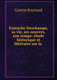 Eustache Deschamps, sa vie, ses oeuvres, son temps: etude historique et litteraire sur la .