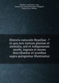 Historia naturalis Brasiliae . ?in qua non tantum plantae et animalia, sed et indigenarum morbi, ingenia et mores describuntur et iconibus supra quingentas illustrantur.