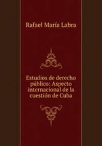 Estudios de derecho publico: Aspecto internacional de la cuestion de Cuba