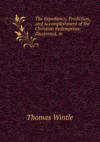 The Expediency, Prediction, and Accomplishment of the Christian Redemption: Illustrated, in .