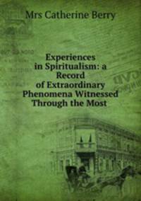 Experiences in Spiritualism: a Record of Extraordinary Phenomena Witnessed Through the Most .