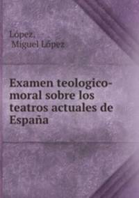 Examen teologico-moral sobre los teatros actuales de Espana
