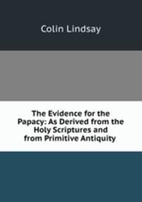 The Evidence for the Papacy: As Derived from the Holy Scriptures and from Primitive Antiquity .