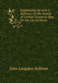 Explanation by John L. Sullivan: Of the Nature of Certain Grants to Him for the Use of Steam .