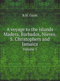 A voyage to the islands Madera, Barbados, Nieves, S. Christophers and Jamaica. Volume 1