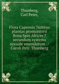 Flora Capensis ?sistens plantas promontorii Bona Spei Africes ? secundum systema sexuale emendatum . /Caroli Petr. Thunberg.