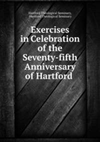 Exercises in Celebration of the Seventy-fifth Anniversary of Hartford .