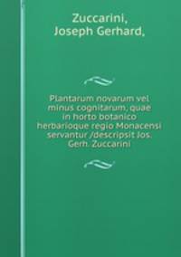 Plantarum novarum vel minus cognitarum, quae in horto botanico herbarioque regio Monacensi servantur /descripsit Jos. Gerh. Zuccarini.