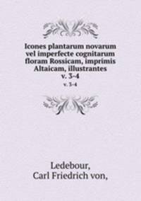 Icones plantarum novarum vel imperfecte cognitarum floram Rossicam, imprimis Altaicam, illustrantes.. v. 3-4