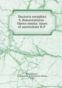Doctoris seraphici S. Bonaventurae . Opera omnia: iussu et auctoritate R.P .