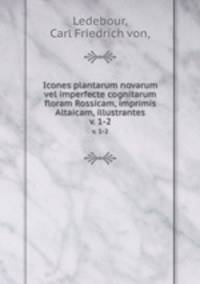 Icones plantarum novarum vel imperfecte cognitarum floram Rossicam, imprimis Altaicam, illustrantes.. v. 1-2